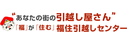 あなたの街の引っ越し屋さん「福」が「住む」福住引越しセンター