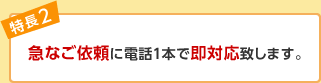 急なご依頼に電話１本で即対応致します。