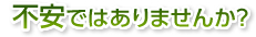 不安ではありませんか？ 